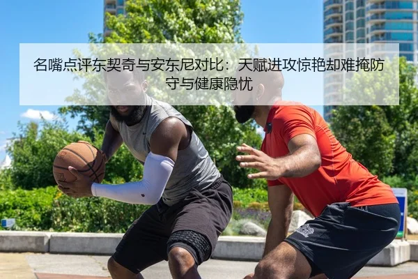 名嘴点评东契奇与安东尼对比：天赋进攻惊艳却难掩防守与健康隐忧